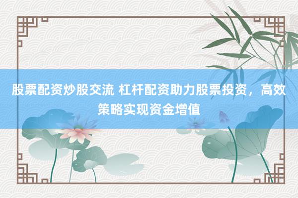 股票配資炒股交流 杠桿配資助力股票投資，高效策略實現(xiàn)資金增值