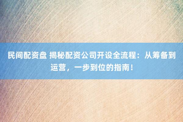 民間配資盤 揭秘配資公司開設全流程：從籌備到運營，一步到位的指南！
