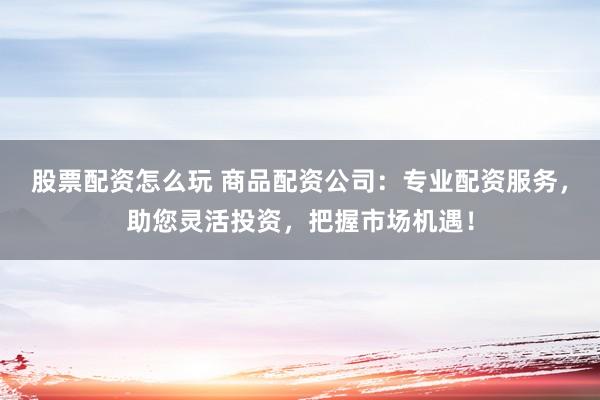 股票配資怎么玩 商品配資公司：專業(yè)配資服務(wù)，助您靈活投資，把握市場(chǎng)機(jī)遇！