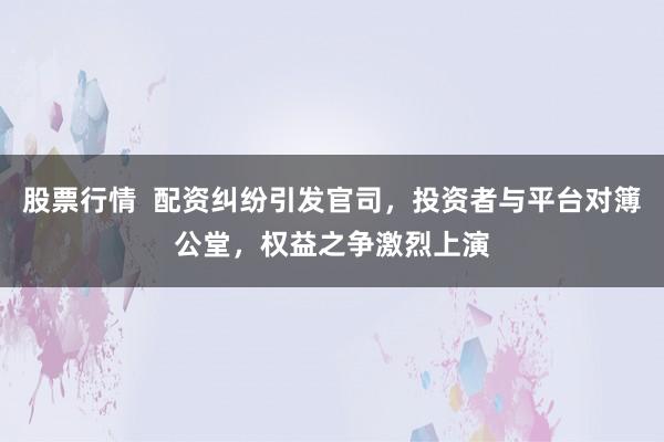 股票行情  配資糾紛引發(fā)官司，投資者與平臺對簿公堂，權益之爭激烈上演