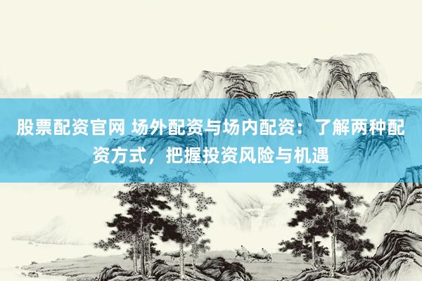 股票配資官網(wǎng) 場外配資與場內配資：了解兩種配資方式，把握投資風險與機遇