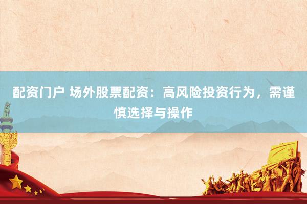 配資門戶 場(chǎng)外股票配資：高風(fēng)險(xiǎn)投資行為，需謹(jǐn)慎選擇與操作