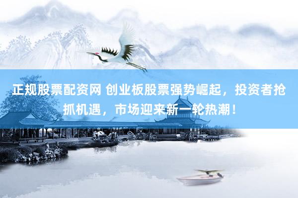 正規(guī)股票配資網(wǎng) 創(chuàng)業(yè)板股票強勢崛起，投資者搶抓機遇，市場迎來新一輪熱潮！