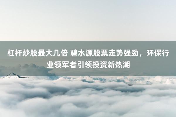 杠桿炒股最大幾倍 碧水源股票走勢強勁，環(huán)保行業(yè)領軍者引領投資新熱潮