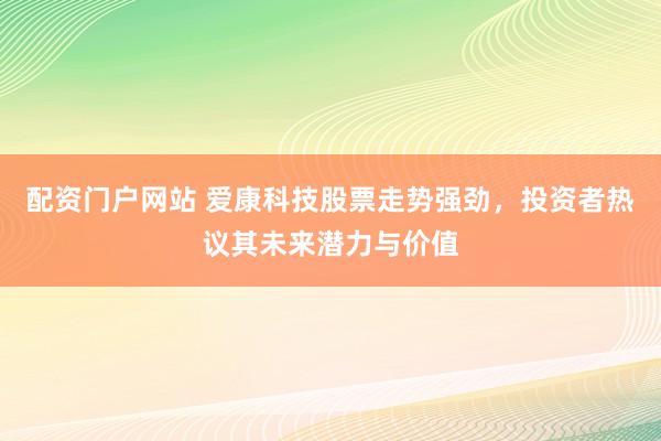 配資門戶網(wǎng)站 愛康科技股票走勢強勁，投資者熱議其未來潛力與價值