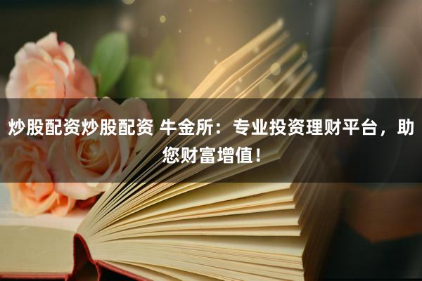 炒股配資炒股配資 牛金所：專業(yè)投資理財平臺，助您財富增值！