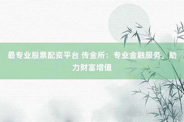 最專業(yè)股票配資平臺(tái) 傳金所：專業(yè)金融服務(wù)，助力財(cái)富增值