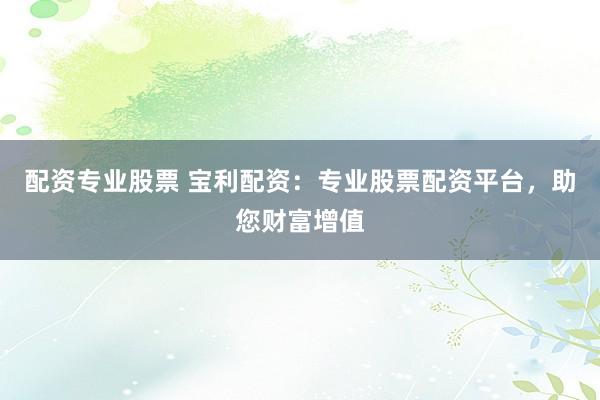 配資專業(yè)股票 寶利配資：專業(yè)股票配資平臺(tái)，助您財(cái)富增值