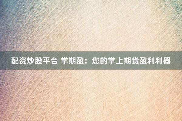 配資炒股平臺(tái) 掌期盈：您的掌上期貨盈利利器