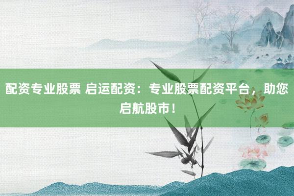 配資專業(yè)股票 啟運(yùn)配資：專業(yè)股票配資平臺(tái)，助您啟航股市！