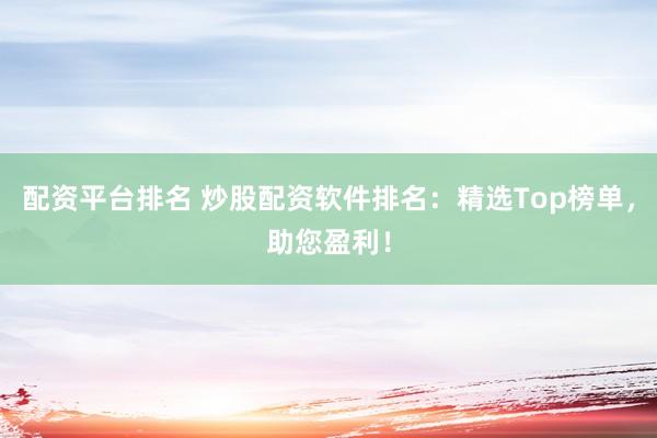 配資平臺排名 炒股配資軟件排名：精選Top榜單，助您盈利！