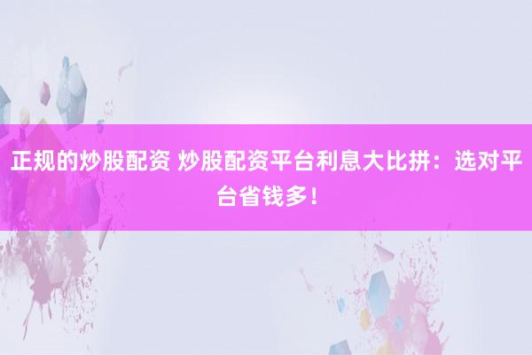 正規(guī)的炒股配資 炒股配資平臺(tái)利息大比拼：選對(duì)平臺(tái)省錢多！