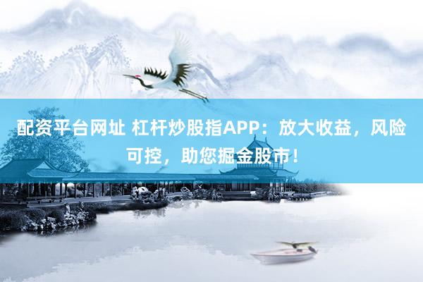 配資平臺(tái)網(wǎng)址 杠桿炒股指APP：放大收益，風(fēng)險(xiǎn)可控，助您掘金股市！