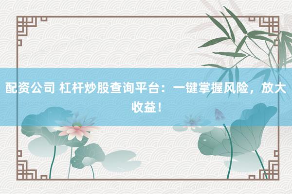 配資公司 杠桿炒股查詢平臺(tái)：一鍵掌握風(fēng)險(xiǎn)，放大收益！