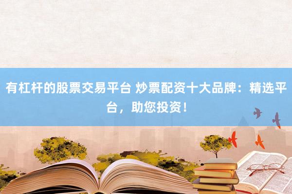 有杠桿的股票交易平臺(tái) 炒票配資十大品牌：精選平臺(tái)，助您投資！