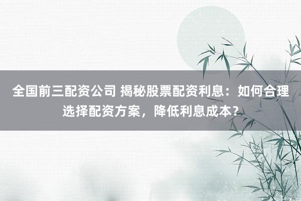 全國(guó)前三配資公司 揭秘股票配資利息：如何合理選擇配資方案，降低利息成本？