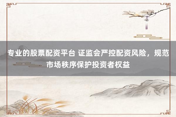專業(yè)的股票配資平臺 證監(jiān)會嚴控配資風險，規(guī)范市場秩序保護投資者權(quán)益