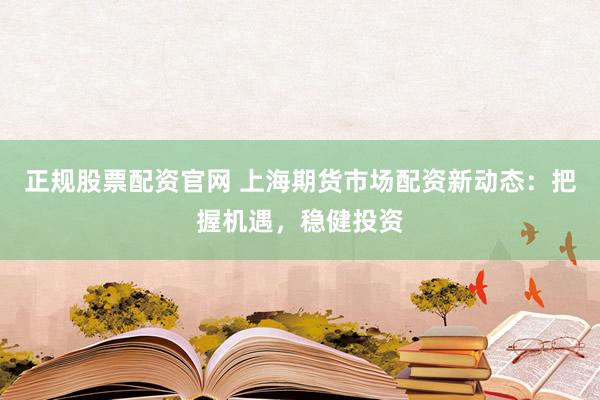 正規(guī)股票配資官網(wǎng) 上海期貨市場配資新動態(tài)：把握機遇，穩(wěn)健投資