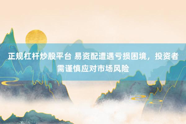 正規(guī)杠桿炒股平臺(tái) 易資配遭遇虧損困境，投資者需謹(jǐn)慎應(yīng)對(duì)市場(chǎng)風(fēng)險(xiǎn)