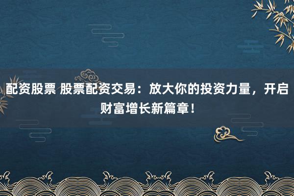 配資股票 股票配資交易：放大你的投資力量，開啟財富增長新篇章！