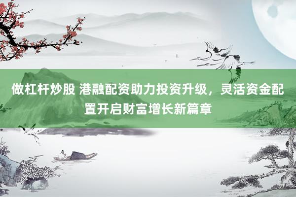 做杠桿炒股 港融配資助力投資升級(jí)，靈活資金配置開(kāi)啟財(cái)富增長(zhǎng)新篇章