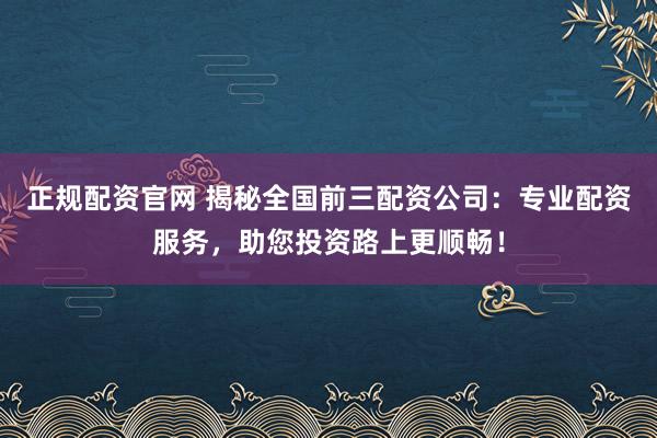 正規(guī)配資官網(wǎng) 揭秘全國前三配資公司：專業(yè)配資服務(wù)，助您投資路上更順暢！
