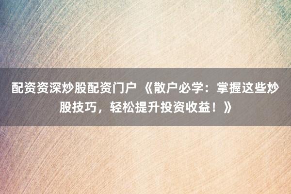 配資資深炒股配資門戶 《散戶必學：掌握這些炒股技巧，輕松提升投資收益！》