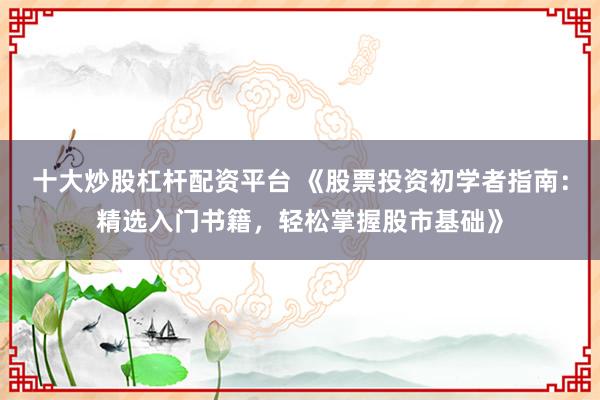 十大炒股杠桿配資平臺 《股票投資初學(xué)者指南：精選入門書籍，輕松掌握股市基礎(chǔ)》