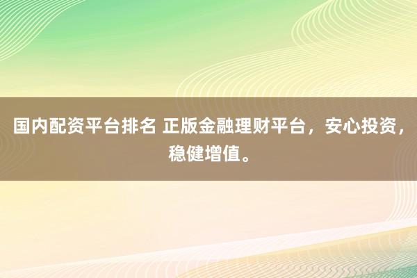 國內(nèi)配資平臺排名 正版金融理財平臺，安心投資，穩(wěn)健增值。