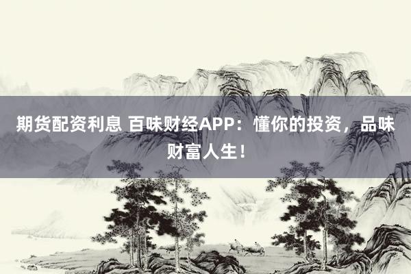期貨配資利息 百味財(cái)經(jīng)APP：懂你的投資，品味財(cái)富人生！