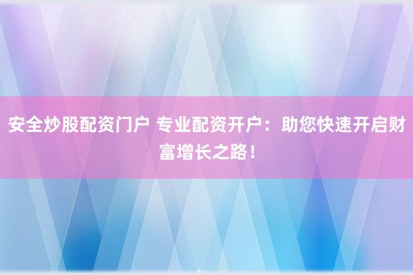 安全炒股配資門戶 專業(yè)配資開戶：助您快速開啟財(cái)富增長之路！