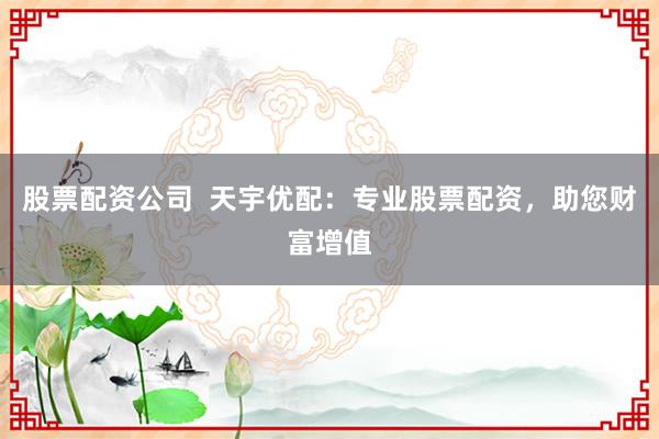 股票配資公司  天宇優(yōu)配：專業(yè)股票配資，助您財(cái)富增值