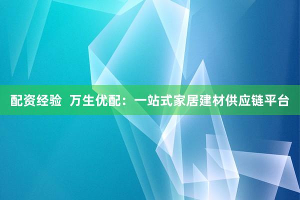 配資經(jīng)驗  萬生優(yōu)配：一站式家居建材供應鏈平臺