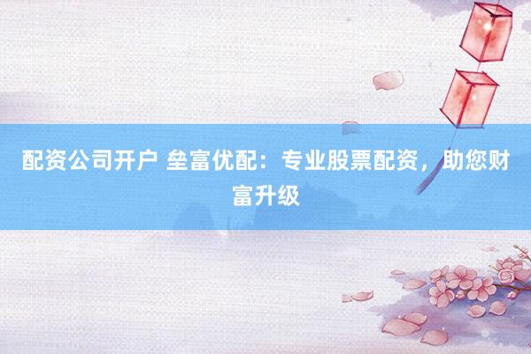 配資公司開戶 壘富優(yōu)配：專業(yè)股票配資，助您財(cái)富升級(jí)