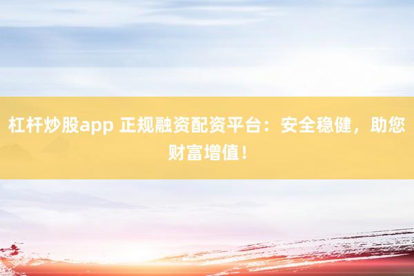 杠桿炒股app 正規(guī)融資配資平臺(tái)：安全穩(wěn)健，助您財(cái)富增值！