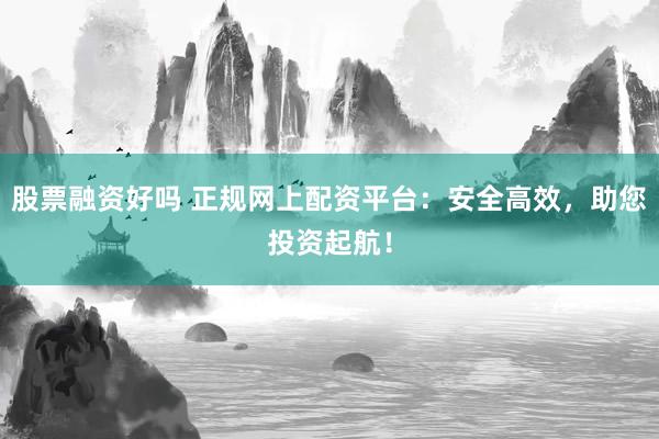 股票融資好嗎 正規(guī)網(wǎng)上配資平臺(tái)：安全高效，助您投資起航！