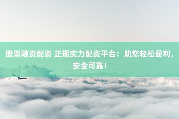 股票融資配資 正規(guī)實(shí)力配資平臺(tái)：助您輕松盈利，安全可靠！