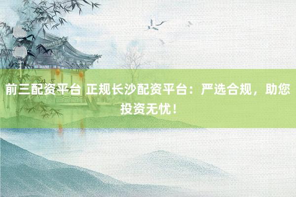 前三配資平臺(tái) 正規(guī)長(zhǎng)沙配資平臺(tái)：嚴(yán)選合規(guī)，助您投資無(wú)憂！