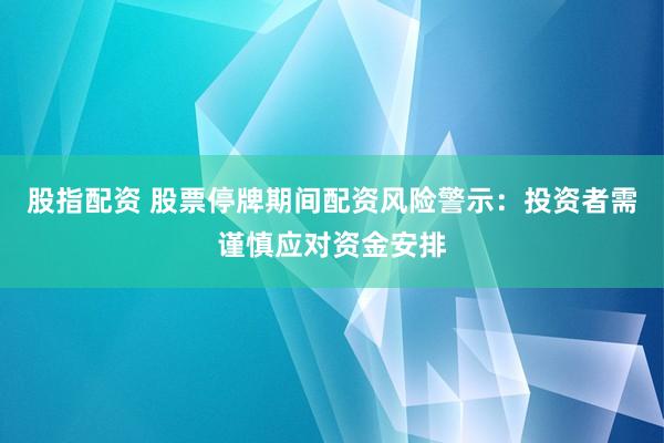 股指配資 股票停牌期間配資風(fēng)險警示：投資者需謹(jǐn)慎應(yīng)對資金安排