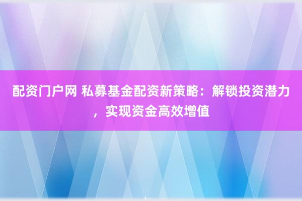 配資門戶網(wǎng) 私募基金配資新策略：解鎖投資潛力，實現(xiàn)資金高效增值