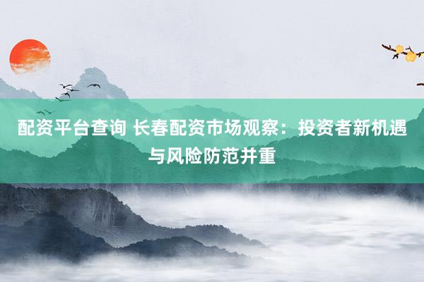 配資平臺(tái)查詢 長(zhǎng)春配資市場(chǎng)觀察：投資者新機(jī)遇與風(fēng)險(xiǎn)防范并重