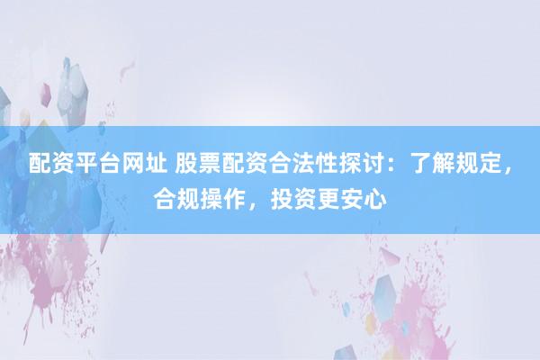 配資平臺(tái)網(wǎng)址 股票配資合法性探討：了解規(guī)定，合規(guī)操作，投資更安心