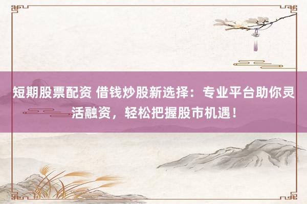 短期股票配資 借錢炒股新選擇：專業(yè)平臺助你靈活融資，輕松把握股市機遇！