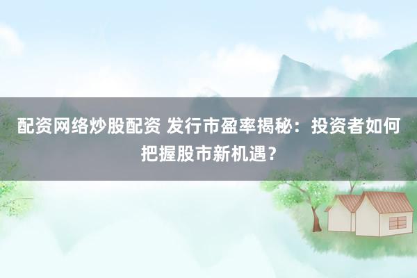 配資網(wǎng)絡(luò)炒股配資 發(fā)行市盈率揭秘：投資者如何把握股市新機(jī)遇？