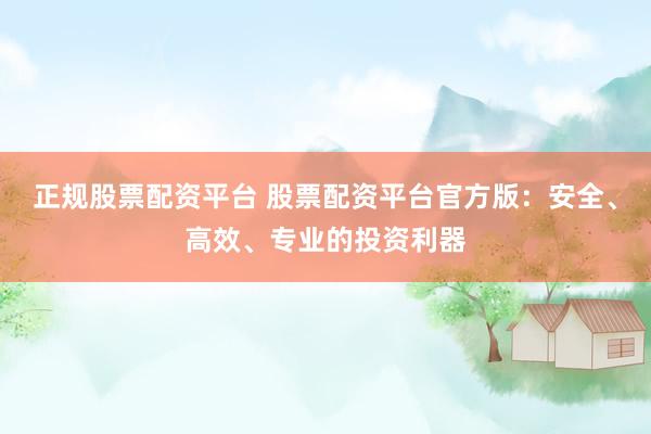 正規(guī)股票配資平臺 股票配資平臺官方版：安全、高效、專業(yè)的投資利器