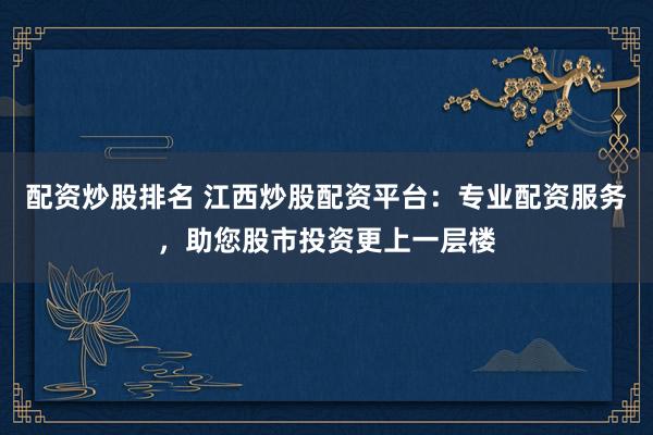 配資炒股排名 江西炒股配資平臺：專業(yè)配資服務(wù)，助您股市投資更上一層樓