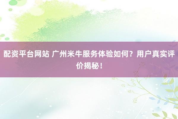 配資平臺網(wǎng)站 廣州米牛服務(wù)體驗(yàn)如何？用戶真實(shí)評價揭秘！