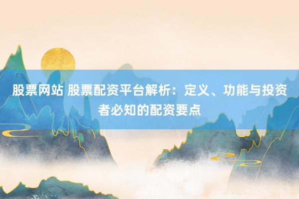 股票網(wǎng)站 股票配資平臺(tái)解析：定義、功能與投資者必知的配資要點(diǎn)