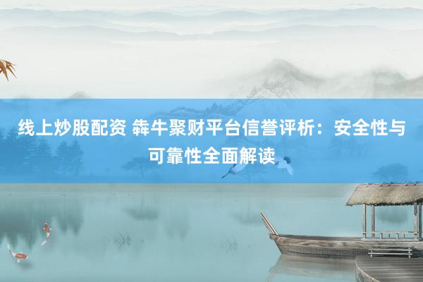 線上炒股配資 犇牛聚財平臺信譽(yù)評析：安全性與可靠性全面解讀