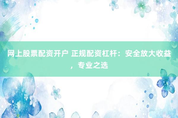 網(wǎng)上股票配資開戶 正規(guī)配資杠桿：安全放大收益，專業(yè)之選